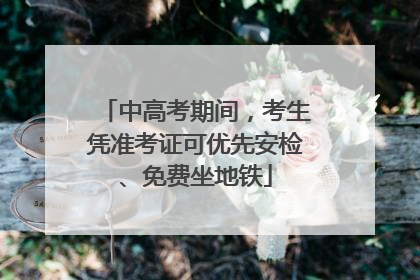 中高考期间，考生凭准考证可优先安检、免费坐地铁