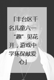 丰台区千名儿童六一“趣”见花开，游戏中学环保献爱心