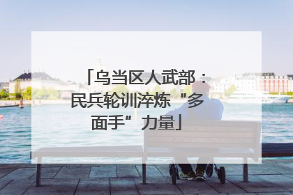 乌当区人武部：民兵轮训淬炼“多面手”力量