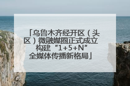乌鲁木齐经开区（头区）微融媒圈正式成立 构建“1+5+N”全媒体传播新格局