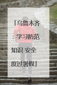 乌鲁木齐：学习防范知识 安全度过暑假