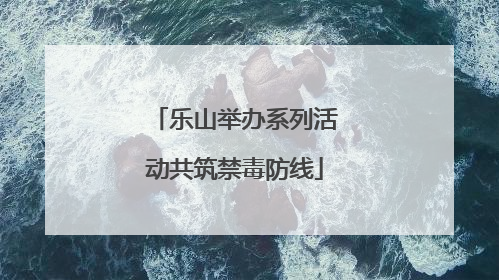 乐山举办系列活动共筑禁毒防线