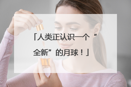 人类正认识一个“全新”的月球！