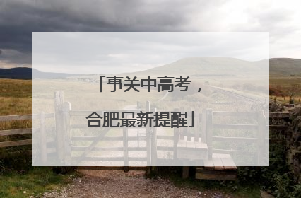 事关中高考，合肥最新提醒