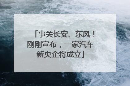 事关长安、东风！刚刚宣布，一家汽车新央企将成立
