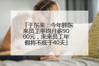 于东来：今年胖东来员工平均月薪9000元，未来员工年假将不低于40天