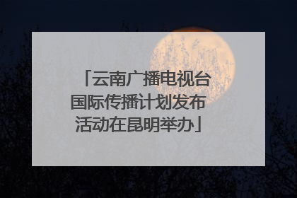 云南广播电视台国际传播计划发布活动在昆明举办