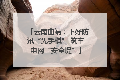 云南曲靖：下好防汛“先手棋” 筑牢电网“安全堤”