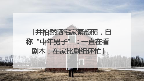 井柏然晒宅家素颜照，自称“中年男子”：一直在看剧本，在家比剧组还忙