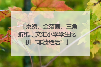 京绣、金箔画、三角折纸，文汇小学学生比拼“非遗绝活”