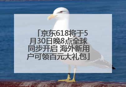 京东618将于5月30日晚8点全球同步开启 海外新用户可领百元大礼包
