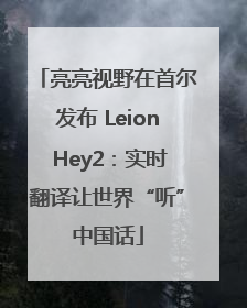 亮亮视野在首尔发布 Leion Hey2：实时翻译让世界“听”中国话