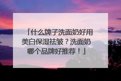 什么牌子洗面奶好用美白保湿祛皱？洗面奶哪个品牌好推荐！