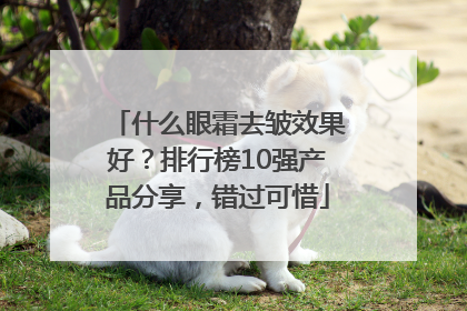 什么眼霜去皱效果好？排行榜10强产品分享，错过可惜