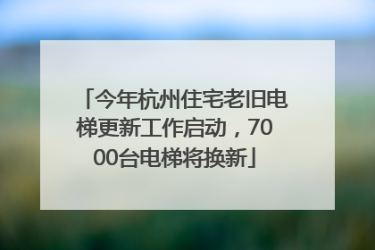 今年杭州住宅老旧电梯更新工作启动，7000台电梯将换新