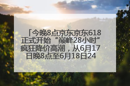 今晚8点京东京东618正式开始“巅峰28小时”疯狂降价高潮，从6月17日晚8点至6月18日24点内最便宜优惠
