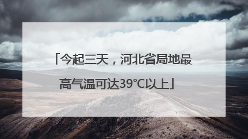 今起三天，河北省局地最高气温可达39℃以上