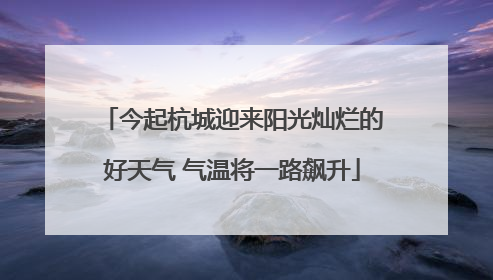 今起杭城迎来阳光灿烂的好天气 气温将一路飙升