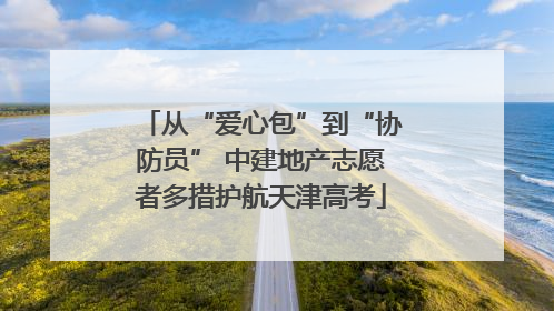 从“爱心包”到“协防员” 中建地产志愿者多措护航天津高考