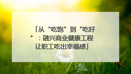从“吃饱”到“吃好”：融兴商业健康工程让职工吃出幸福感
