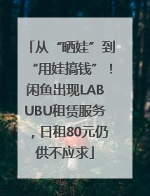 从“晒娃”到“用娃搞钱”！闲鱼出现LABUBU租赁服务，日租80元仍供不应求