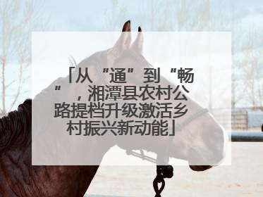 从“通”到“畅”，湘潭县农村公路提档升级激活乡村振兴新动能