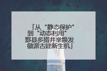 从“静态保护”到“动态利用” 黟县多措并举焕发徽派古建新生机