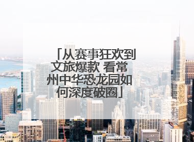从赛事狂欢到文旅爆款 看常州中华恐龙园如何深度破圈