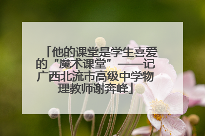 他的课堂是学生喜爱的“魔术课堂”——记广西北流市高级中学物理教师谢奔峰