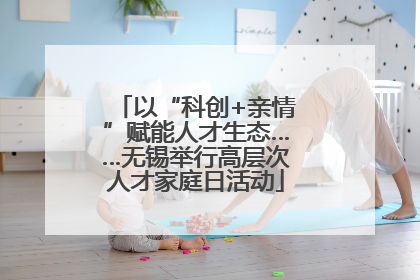 以“科创+亲情”赋能人才生态……无锡举行高层次人才家庭日活动