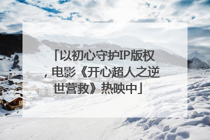 以初心守护IP版权，电影《开心超人之逆世营救》热映中