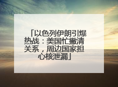 以色列伊朗引爆热战：美国忙撇清关系，周边国家担心核泄漏