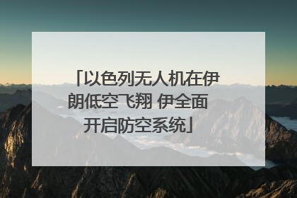 以色列无人机在伊朗低空飞翔 伊全面开启防空系统