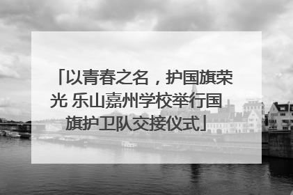 以青春之名，护国旗荣光 乐山嘉州学校举行国旗护卫队交接仪式