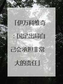 伊万科维奇：国足出局自己会承担非常大的责任
