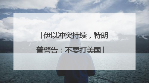 伊以冲突持续，特朗普警告：不要打美国