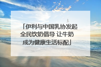 伊利与中国乳协发起全民饮奶倡导 让牛奶成为健康生活标配