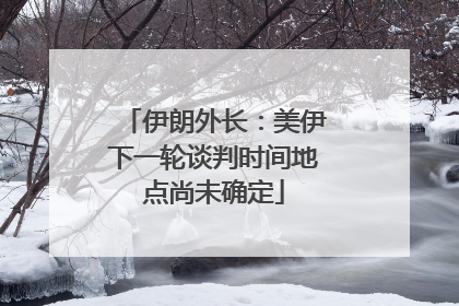 伊朗外长：美伊下一轮谈判时间地点尚未确定