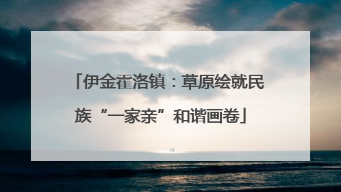 伊金霍洛镇：草原绘就民族“一家亲”和谐画卷