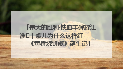 伟大的胜利·铁血丰碑耀江淮⑫｜歌儿为什么这样红——《黄桥烧饼歌》诞生记
