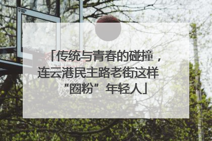 传统与青春的碰撞，连云港民主路老街这样“圈粉”年轻人