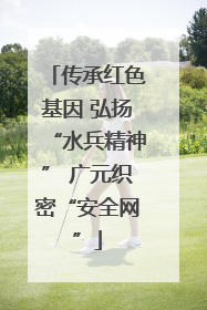 传承红色基因 弘扬“水兵精神” 广元织密“安全网”