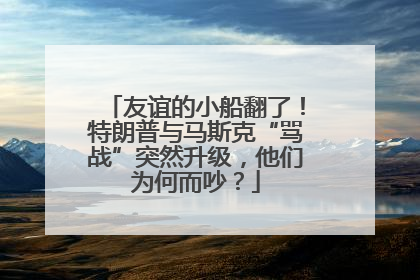 友谊的小船翻了！特朗普与马斯克“骂战”突然升级，他们为何而吵？