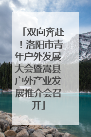双向奔赴！洛阳市青年户外发展大会暨嵩县户外产业发展推介会召开