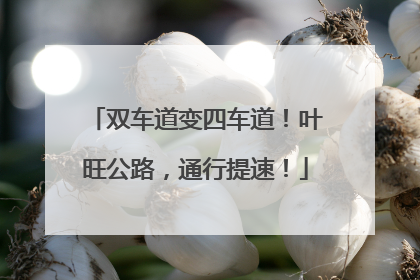 双车道变四车道！叶旺公路，通行提速！