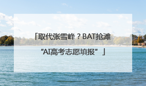取代张雪峰？BAT抢滩“AI高考志愿填报”