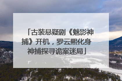 古装悬疑剧《魅影神捕》开机，罗云熙化身神捕探寻诡案迷局