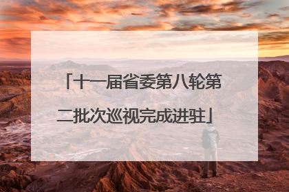 十一届省委第八轮第二批次巡视完成进驻