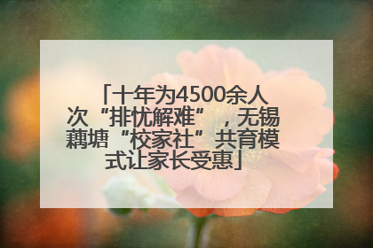 十年为4500余人次“排忧解难”，无锡藕塘“校家社”共育模式让家长受惠