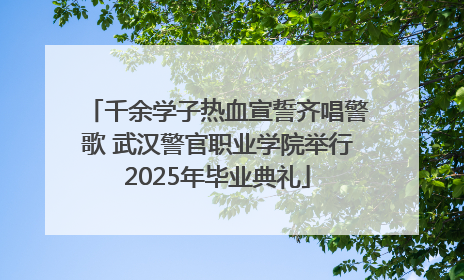 千余学子热血宣誓齐唱警歌 武汉警官职业学院举行2025年毕业典礼